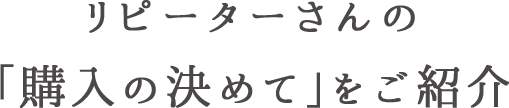 リピーターさんの「購入の決めて」をご紹介