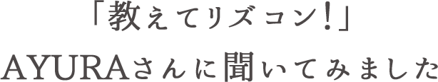 「教えてリズコン！」AYURAさんに聞いてみました
