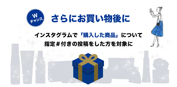 Wチャンス賞／さらにお買い物後にインスタグラムで「購入した商品」について指定＃付きの投稿をした方を対象に