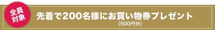 全員対象／先着で200名様にお買い物券（500円分）プレゼント